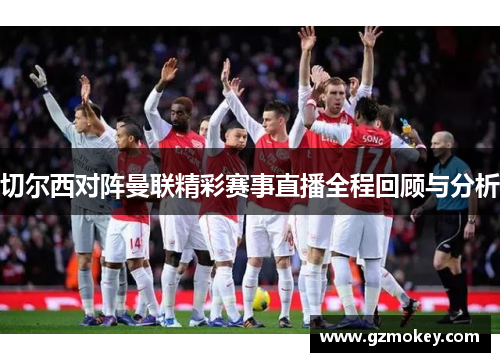 切尔西对阵曼联精彩赛事直播全程回顾与分析