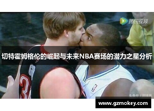 切特霍姆格伦的崛起与未来NBA赛场的潜力之星分析