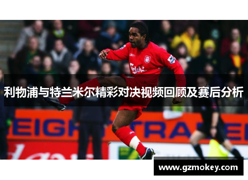 利物浦与特兰米尔精彩对决视频回顾及赛后分析
