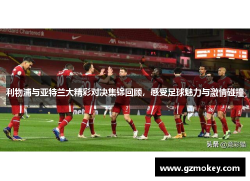 利物浦与亚特兰大精彩对决集锦回顾，感受足球魅力与激情碰撞