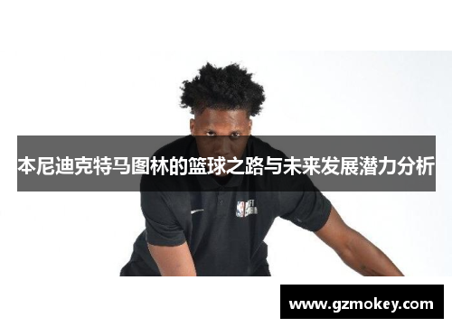 本尼迪克特马图林的篮球之路与未来发展潜力分析